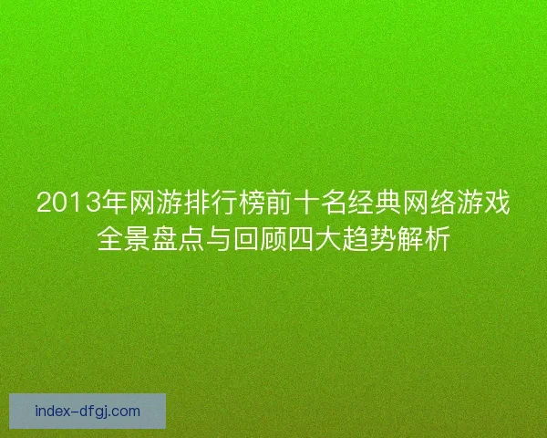 2013年网游排行榜前十名经典网络游戏全景盘点与回顾四大趋势解析