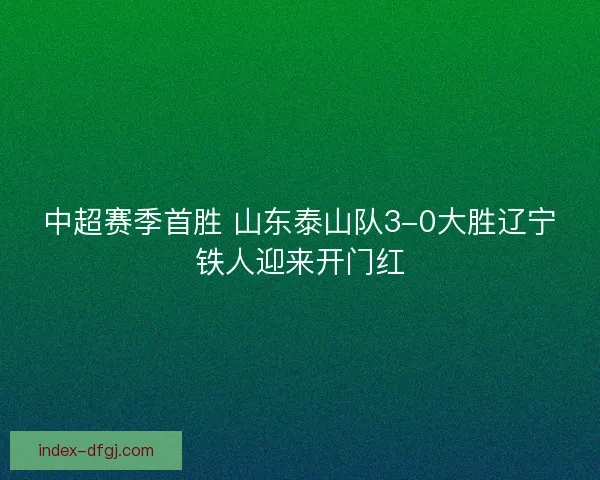 中超赛季首胜 山东泰山队3-0大胜辽宁铁人迎来开门红
