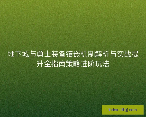 地下城与勇士装备镶嵌机制解析与实战提升全指南策略进阶玩法
