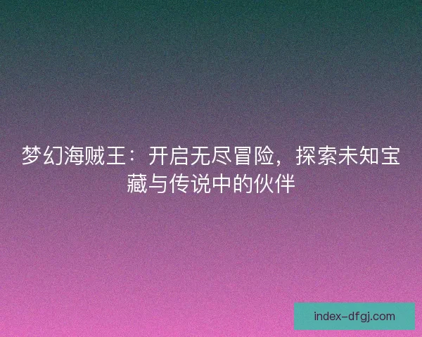 梦幻海贼王：开启无尽冒险，探索未知宝藏与传说中的伙伴