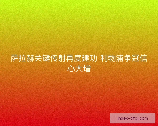 萨拉赫关键传射再度建功 利物浦争冠信心大增 萨拉赫关键传射再度建功 利物浦争冠信心大增