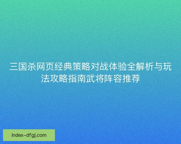 三国杀网页经典策略对战体验全解析与玩法攻略指南武将阵容推荐