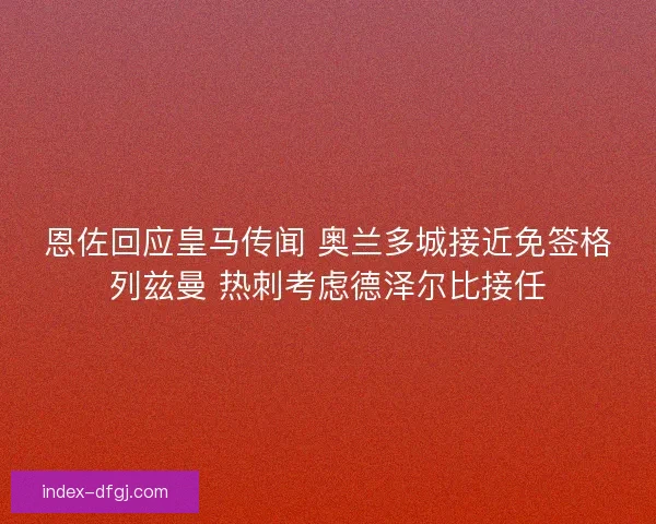 恩佐回应皇马传闻 奥兰多城接近免签格列兹曼 热刺考虑德泽尔比接任