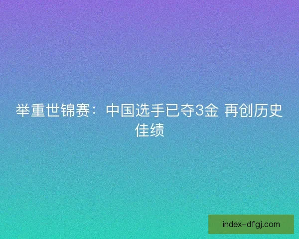 举重世锦赛:中国选手已夺3金 再创历史佳绩 举重世锦赛:中国选手已夺3金 再创历史佳绩