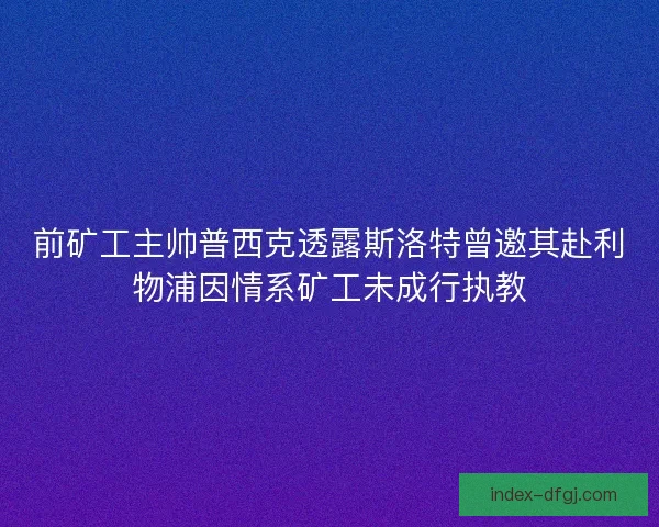 前矿工主帅普西克透露斯洛特曾邀其赴利物浦因情系矿工未成行执教