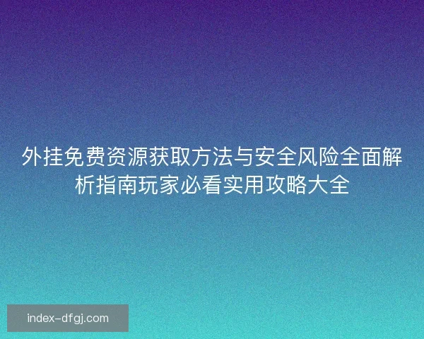 外挂免费资源获取方法与安全风险全面解析指南玩家必看实用攻略大全