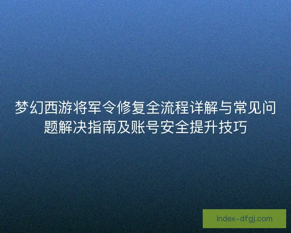 梦幻西游将军令修复全流程详解与常见问题解决指南及账号安全提升技巧
