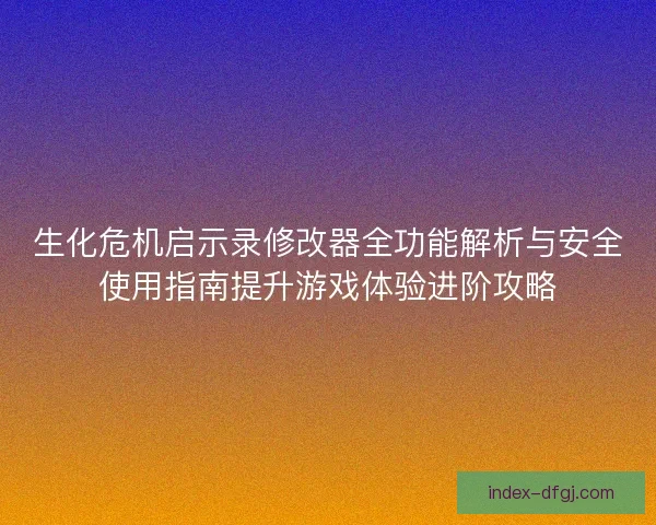 生化危机启示录修改器全功能解析与安全使用指南提升游戏体验进阶攻略
