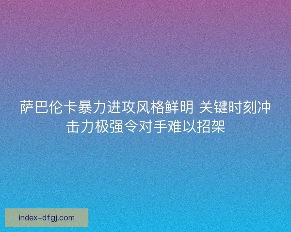萨巴伦卡暴力进攻风格鲜明 关键时刻冲击力极强令对手难以招架