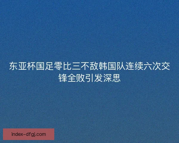 东亚杯国足零比三不敌韩国队连续六次交锋全败引发深思