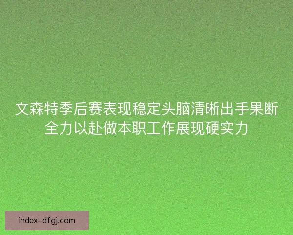 文森特季后赛表现稳定头脑清晰出手果断全力以赴做本职工作展现硬实力